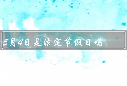 5月4日是法定节假日吗，为什么5月4日不是法定节假日