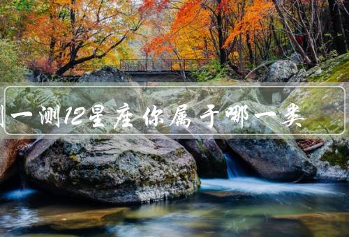 测一测12星座你属于哪一类，星座分类／性格特点