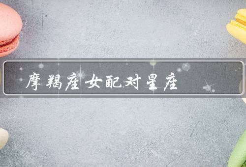 摩羯座女最佳配对星座，金牛座／处女座／天蝎座