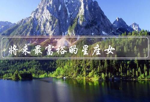 将来最富裕的星座女，双子座／天蝎座／摩羯座