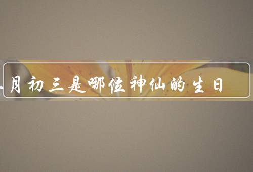 二月初三是哪位神仙的生日（背景、故事、生日庆典）