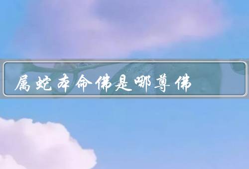 属蛇本命佛是哪尊佛，本命佛／特点／与文殊菩萨的关联