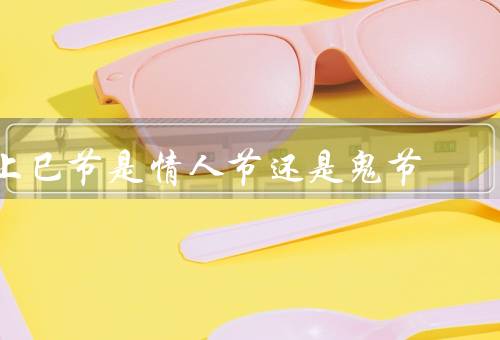 上巳节是情人节还是鬼节，情人节／鬼节／结论