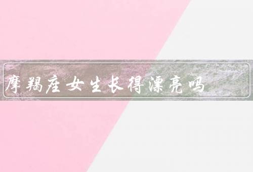 摩羯座女生长得漂亮吗，特点／气质／魅力