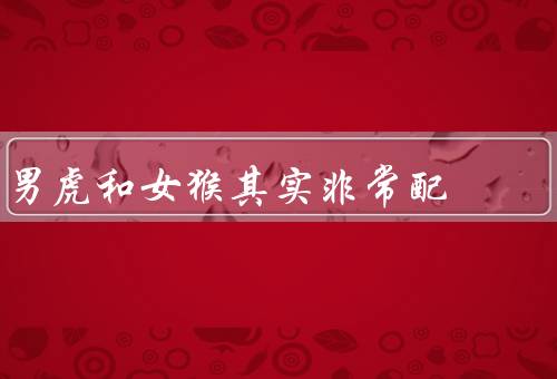 男虎和女猴其实非常配（相互吸引／共同目标／相互理解）