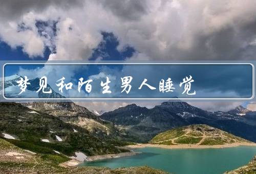 梦见和陌生男人睡觉，梦中男人／含义／启示