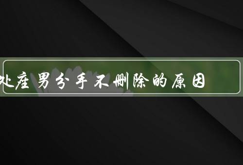 处座男分手不删除的原因，过去的回忆／情感纠葛／个人原则和立场