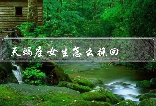 天蝎座女生怎么挽回，天蝎座女生的特点、建立信任和沟通