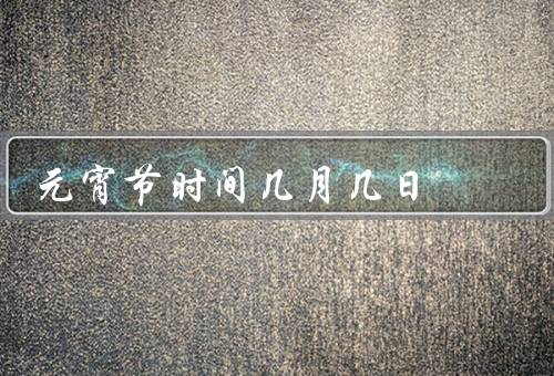 元宵节时间几月几日（起源／庆祝活动／寓意与祝福）