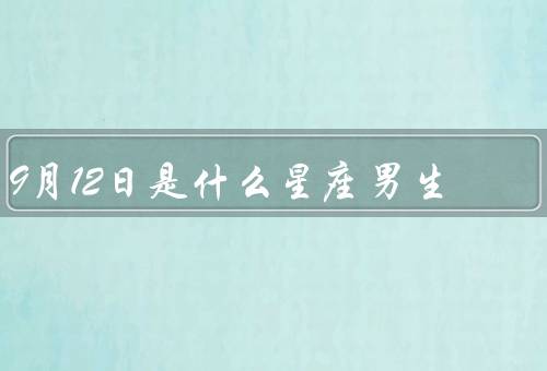 9月12日是什么星座男生（特点／爱情观／事业追求）
