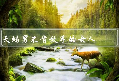 天蝎男不肯放手的女人，安全感、带来刺激、与有共同目标