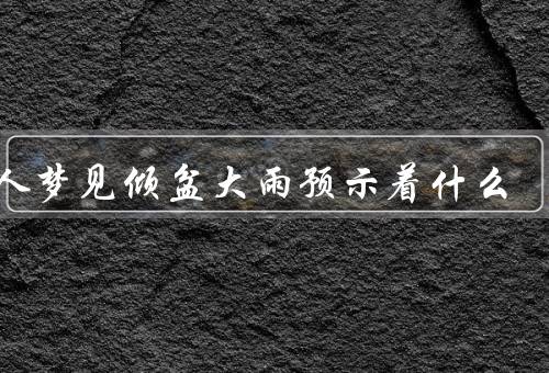 女人梦见倾盆大雨预示着什么，积压／洗涤／释放