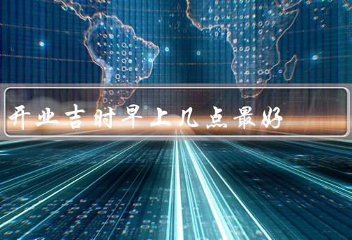 开业吉时早上几点最好，6点-8点／9点-10点／11点-12点