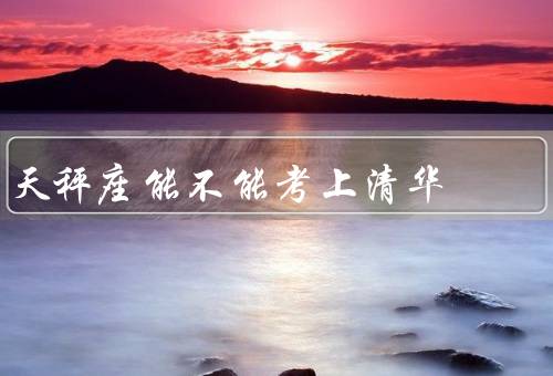天秤座能不能考上清华（天秤座的优势／清华大学的要求）