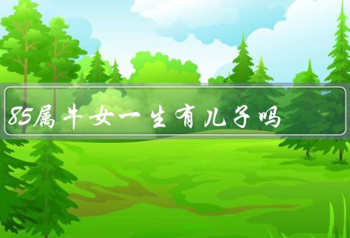 85属牛女一生有儿子吗，牛女生育能力的变化