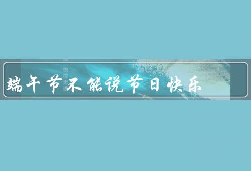 端午节不能说节日快乐，纪念意义／传统活动／文化影响