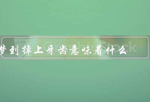 梦到掉上牙齿意味着什么（自卑感／焦虑和压力／生活变化）