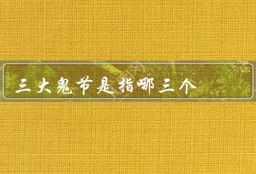 中国三大鬼节是指哪三个（中元节／清明节／七月半）
