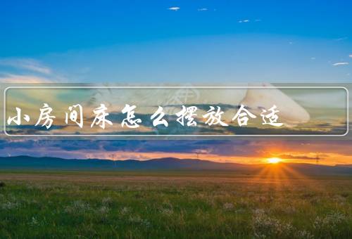 小房间床怎么摆放合适（选择、摆放位置、与其他家具摆放）