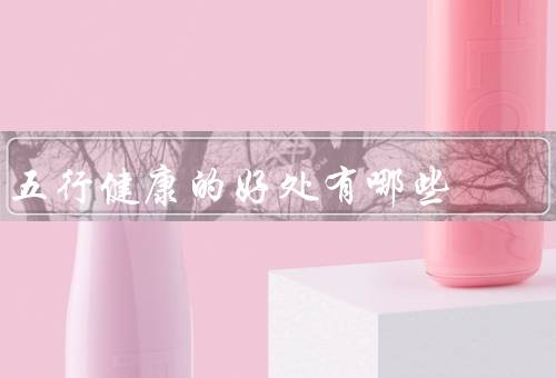 五行健康操的好处有哪些（增强体质／调理脏腑／促进气血流通）