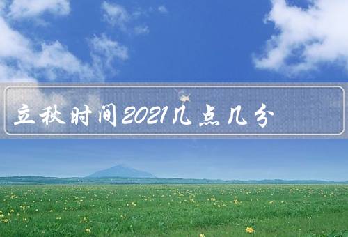 立秋时间2021几点几分，时间2021、特点、习俗