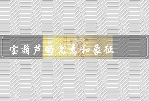 宝葫芦的寓意和象征（祈福和吉祥／幸福和团圆／长寿和健康）