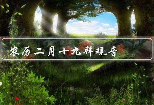 农历二月十九拜观音（徒拜观音意义、民俗活动、祈福寓意）