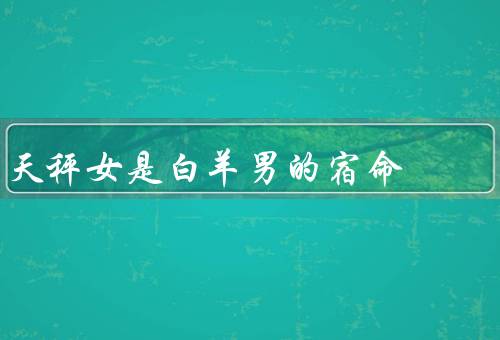 天秤女是白羊男的宿命（性格差异、吸引力、宿命）