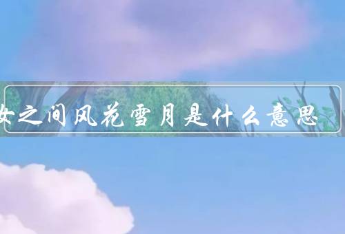 男女之间风花雪月是什么意思（意义／体验）