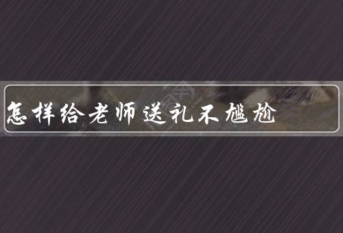 怎样给老师送礼不尴尬